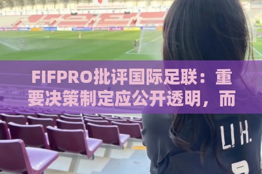 FIFPRO批评国际足联：重要决策制定应公开透明，而不是最后通牒