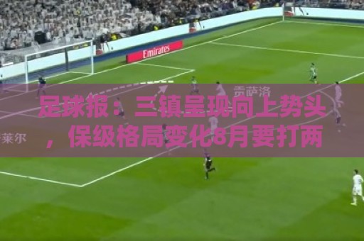 足球报:三镇呈现向上势头,保级格局变化8月要打两场6分大战 足球报:三镇呈现向上势头,保级格局变化8月要打两场6分大战