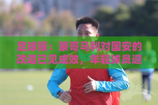 足球报:蒙哥马利对国安的改造已见成效,年轻球员迎来历练机会 足球报:蒙哥马利对国安的改造已见成效,年轻球员迎来历练机会