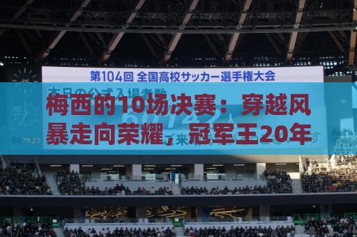 梅西的10场决赛:穿越风暴走向荣耀,冠军王20年的征服之路 梅西的10场决赛:穿越风暴走向荣耀,冠军王20年的征服之路