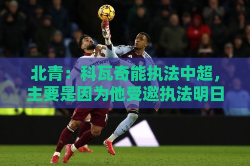 北青：科瓦奇能执法中超，主要是因为他受邀执法明日之星冠军杯