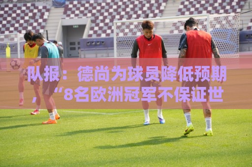 队报：德尚为球员降低预期，“8名欧洲冠军不保证世界杯成功”
