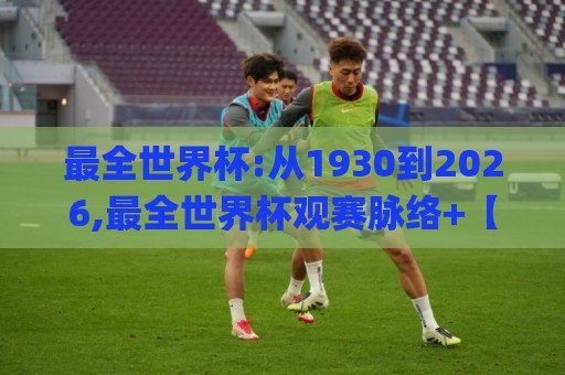 最全世界杯:从1930到2026,最全世界杯观赛脉络+【最全世界杯】新周期看点🌸线上十大最稳投球网在线观看初盘全场回放投屏赛程投注