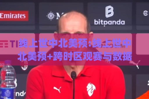 线上世中北美预:线上世中北美预+跨时区观赛与数据追踪的2026新节奏【线上世中北美预】🌸线上十大最稳博球网不卡顿在线观看初盘全场回放投屏赛程