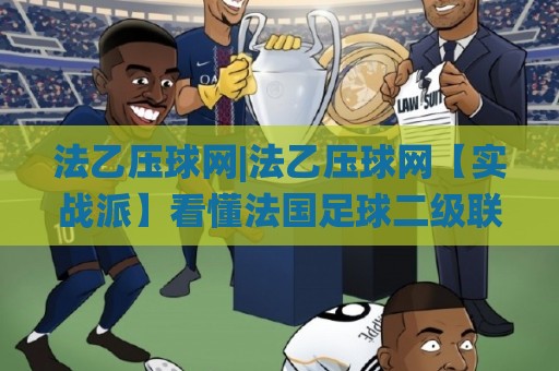 法乙压球网|法乙压球网【实战派】看懂法国足球二级联赛的攻防节奏与数据脉络🌸线上十大最稳比球网初盘全场回放投屏赛程投注录像回放 法乙压球网|法乙压球网【实战派】看懂法国足球二级联赛的攻防节奏与数据脉络🌸线上十大最稳比球网初盘全场回放投屏赛程投注录像回放