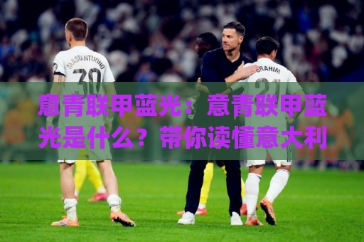 意青联甲蓝光:意青联甲蓝光是什么?带你读懂意大利青年联赛的观赛新体验【意青联甲蓝光】🌸今日最新外围体球网网址球盘平台赛后回放JRS大小球 意青联甲蓝光:意青联甲蓝光是什么?带你读懂意大利青年联赛的观赛新体验【意青联甲蓝光】🌸今日最新外围体球网网址球盘平台赛后回放JRS大小球