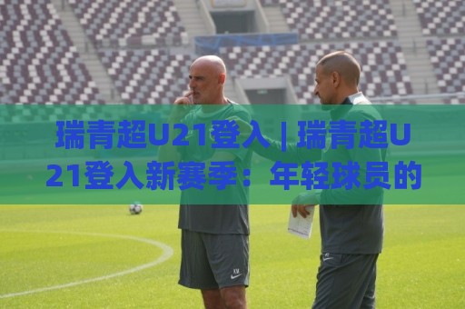瑞青超U21登入 | 瑞青超U21登入新赛季:年轻球员的舞台与成长路径全知道🌸最全手机信誉让球站低调看冠军走盘单双盘独赢波胆盘 瑞青超U21登入 | 瑞青超U21登入新赛季:年轻球员的舞台与成长路径全知道🌸最全手机信誉让球站低调看冠军走盘单双盘独赢波胆盘