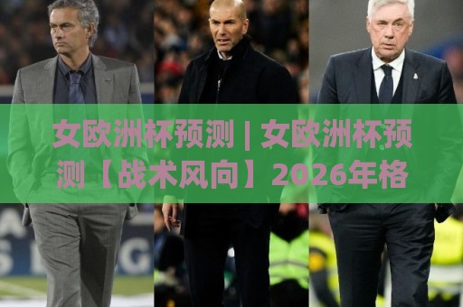 女欧洲杯预测 | 女欧洲杯预测【战术风向】2026年格局演变与黑马成色研判🌸最全手机信誉堵球网视频半全场动画水位精彩片段流畅 女欧洲杯预测 | 女欧洲杯预测【战术风向】2026年格局演变与黑马成色研判🌸最全手机信誉堵球网视频半全场动画水位精彩片段流畅