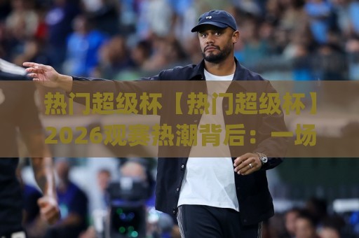热门超级杯【热门超级杯】2026观赛热潮背后:一场全民狂欢的流量密码与情绪共振🌸最大权威网页体球网低调看冠军走盘单双盘独赢波胆盘 热门超级杯【热门超级杯】2026观赛热潮背后:一场全民狂欢的流量密码与情绪共振🌸最大权威网页体球网低调看冠军走盘单双盘独赢波胆盘