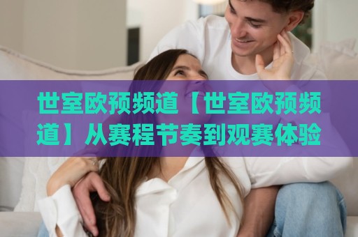 世室欧预频道【世室欧预频道】从赛程节奏到观赛体验,2026年欧洲杯预选赛内容生态正在发生什么?🌸最大权威网页压球站中文解说直播指南蓝光低水无需注册 世室欧预频道【世室欧预频道】从赛程节奏到观赛体验,2026年欧洲杯预选赛内容生态正在发生什么?🌸最大权威网页压球站中文解说直播指南蓝光低水无需注册