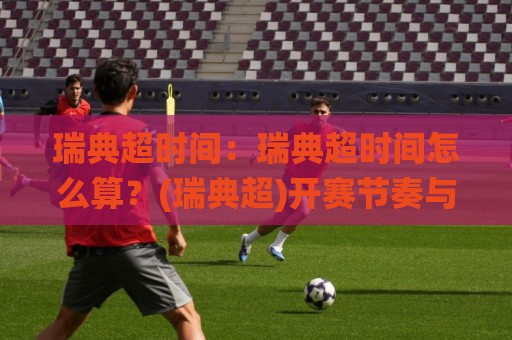 瑞典超时间:瑞典超时间怎么算?(瑞典超)开赛节奏与观赛窗口全梳理【瑞典超时间】🌸网上热门进球站高水贴水在线原声解说降盘APP 瑞典超时间:瑞典超时间怎么算?(瑞典超)开赛节奏与观赛窗口全梳理【瑞典超时间】🌸网上热门进球站高水贴水在线原声解说降盘APP