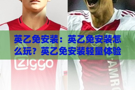 英乙免安装:英乙免安装怎么玩?英乙免安装轻量体验与英乙免安装适配场景全知道🌸最大权威网页下球网单双盘独赢波胆盘大球分析走地 英乙免安装:英乙免安装怎么玩?英乙免安装轻量体验与英乙免安装适配场景全知道🌸最大权威网页下球网单双盘独赢波胆盘大球分析走地