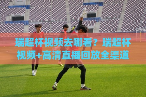 瑞超杯视频去哪看?瑞超杯视频+高清直播回放全渠道梳理:2026赛季观赛体验再升级🌸网上热门买球网俱乐部中水入口无解说半场波胆登录 瑞超杯视频去哪看?瑞超杯视频+高清直播回放全渠道梳理:2026赛季观赛体验再升级🌸网上热门买球网俱乐部中水入口无解说半场波胆登录