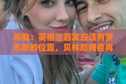 希勒：英格兰首发应该有罗杰斯的位置，贝林厄姆要再看看