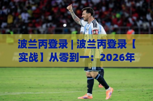 波兰丙登录 | 波兰丙登录【实战】从零到一：2026年波兰丙级联赛数字观赛新体验与账号管理思路🌸线上十大最稳投球网在线观看初盘全场回放投屏赛程投注