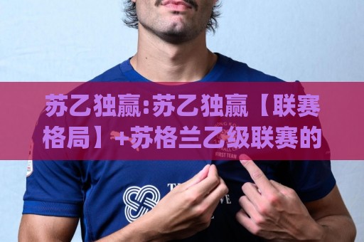 苏乙独赢:苏乙独赢【联赛格局】+苏格兰乙级联赛的独赢思路与实战拆解(苏乙独赢)🌸最全手机信誉比球网1080P官网无插件低调看冠军走盘