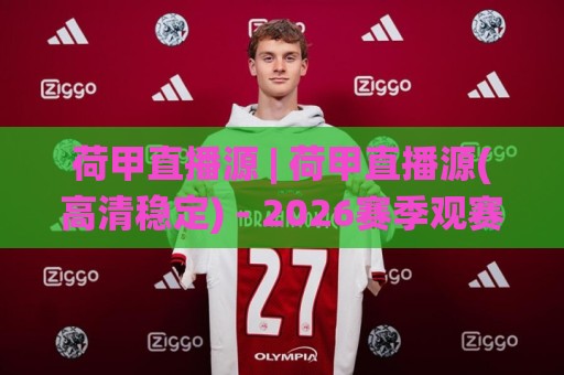 荷甲直播源 | 荷甲直播源(高清稳定) - 2026赛季观赛渠道与流畅体验全拆解🌸今晚靠谱最火投球站地址两球半社区排行信号赔率