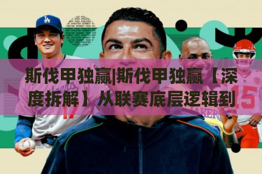 斯伐甲独赢|斯伐甲独赢【深度拆解】从联赛底层逻辑到实战场景化预判的完整思路🌸线上十大最稳投球网在线观看初盘全场回放投屏赛程投注