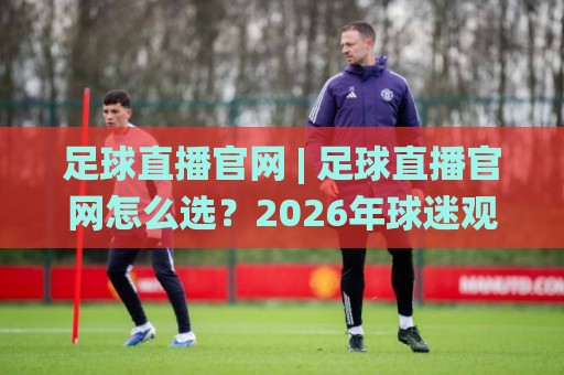 足球直播官网 | 足球直播官网怎么选？2026年球迷观赛体验全面升级【足球直播官网】🌸最全手机信誉下球站波胆盘大球分析走地大全早盘