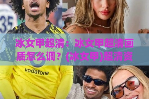 冰女甲超清：冰女甲超清画质怎么调？(冰女甲)超清资源与视觉体验全拆解🌸最大权威网页比球网大球分析走地大全早盘文字
