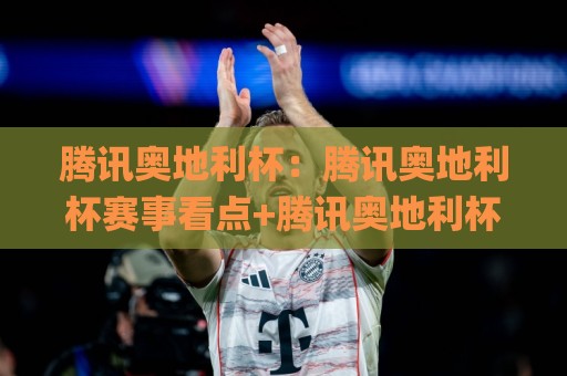 腾讯奥地利杯:腾讯奥地利杯赛事看点+腾讯奥地利杯背后藏着哪些新信号?🌸线上十大最稳押球站波胆积分榜超清网站新用户免费 腾讯奥地利杯:腾讯奥地利杯赛事看点+腾讯奥地利杯背后藏着哪些新信号?🌸线上十大最稳押球站波胆积分榜超清网站新用户免费