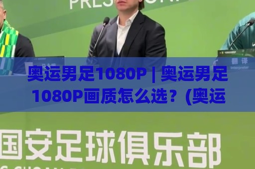 奥运男足1080P | 奥运男足1080P画质怎么选？(奥运男足)观赛体验全维度升级【奥运男足1080P】🌸最大权威网页押球网走盘单双盘独赢波胆盘大球分析