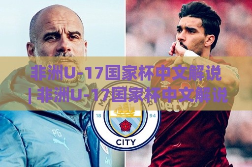 非洲U-17国家杯中文解说 | 非洲U-17国家杯中文解说带你听懂非洲少年足球的激情与未来【非洲U-17国家杯中文解说】🌸今日最新外围进球站精彩片段流畅代理1080P官网无插件
