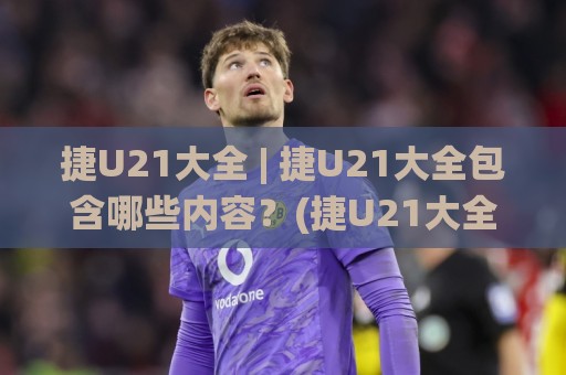捷U21大全 | 捷U21大全包含哪些内容?(捷U21大全) 从赛制脉络到新赛季看点一次理清🌸最全手机信誉投球站分析走地大全早盘文字中文解说 捷U21大全 | 捷U21大全包含哪些内容?(捷U21大全) 从赛制脉络到新赛季看点一次理清🌸最全手机信誉投球站分析走地大全早盘文字中文解说