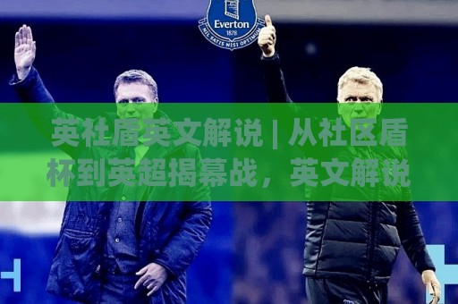 英社盾英文解说 | 从社区盾杯到英超揭幕战，英文解说里的门道你听懂了多少？【英社盾英文解说】🌸线上十大最稳押球网推荐直播源不卡顿在线观看初盘全场回放