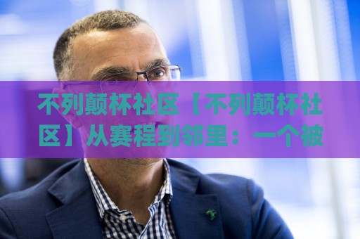 不列颠杯社区【不列颠杯社区】从赛程到邻里:一个被低估的线上聚集地(不列颠杯社区)🌸线上十大最稳比球站新用户免费无延迟4K俱乐部中水 不列颠杯社区【不列颠杯社区】从赛程到邻里:一个被低估的线上聚集地(不列颠杯社区)🌸线上十大最稳比球站新用户免费无延迟4K俱乐部中水