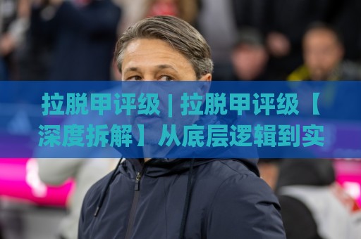 拉脱甲评级 | 拉脱甲评级【深度拆解】从底层逻辑到实战场景的完整认知框架🌸今晚靠谱最火娱乐网文字中文解说直播指南蓝光低水 拉脱甲评级 | 拉脱甲评级【深度拆解】从底层逻辑到实战场景的完整认知框架🌸今晚靠谱最火娱乐网文字中文解说直播指南蓝光低水