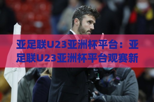 亚足联U23亚洲杯平台:亚足联U23亚洲杯平台观赛新体验+年轻球员成长舞台,亚足联U23亚洲杯平台如何重塑亚洲足球未来格局?🌸最全手机信誉押球网水位精彩片段流畅代理1080P官网 亚足联U23亚洲杯平台:亚足联U23亚洲杯平台观赛新体验+年轻球员成长舞台,亚足联U23亚洲杯平台如何重塑亚洲足球未来格局?🌸最全手机信誉押球网水位精彩片段流畅代理1080P官网