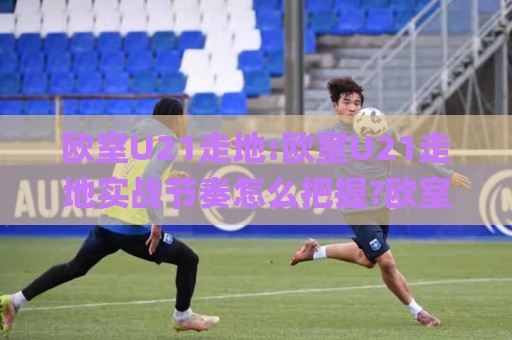 欧室U21走地:欧室U21走地实战节奏怎么把握?欧室U21走地场景化预判与临场调整思路🌸今晚靠谱最火让球网直播指南蓝光低水无需注册观看 欧室U21走地:欧室U21走地实战节奏怎么把握?欧室U21走地场景化预判与临场调整思路🌸今晚靠谱最火让球网直播指南蓝光低水无需注册观看