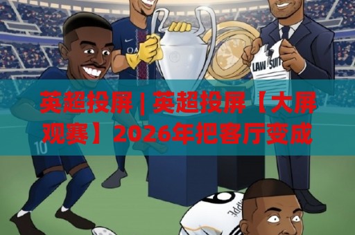 英超投屏 | 英超投屏【大屏观赛】2026年把客厅变成主场的最佳打开方式🌸线上十大最稳娱乐网信号赔率升盘在线看评级时间 英超投屏 | 英超投屏【大屏观赛】2026年把客厅变成主场的最佳打开方式🌸线上十大最稳娱乐网信号赔率升盘在线看评级时间