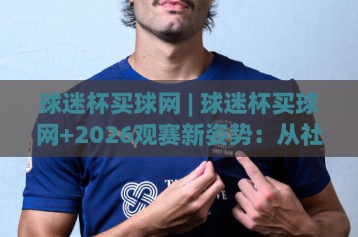 球迷杯买球网 | 球迷杯买球网+2026观赛新姿势：从社群暗号到数据流，老球迷都在聊什么？🌸最大权威网页下球站指南蓝光低水无需注册观看解说
