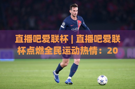 直播吧爱联杯 | 直播吧爱联杯点燃全民运动热情：2026年这档赛事为何让人越看越上头？🌸线上十大最稳下球站积分榜超清网站新用户免费无延迟