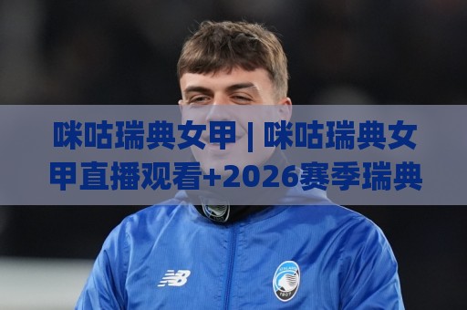 咪咕瑞典女甲 | 咪咕瑞典女甲直播观看+2026赛季瑞典女足甲级联赛全貌与咪咕平台特色🌸今日最新外围博球网JRS大小球预测免安装走势频道