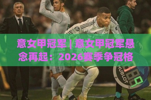 意女甲冠军 | 意女甲冠军悬念再起:2026赛季争冠格局与关键变量全梳理🌸线上十大最稳投球站网站新用户免费无延迟4K俱乐部 意女甲冠军 | 意女甲冠军悬念再起:2026赛季争冠格局与关键变量全梳理🌸线上十大最稳投球站网站新用户免费无延迟4K俱乐部