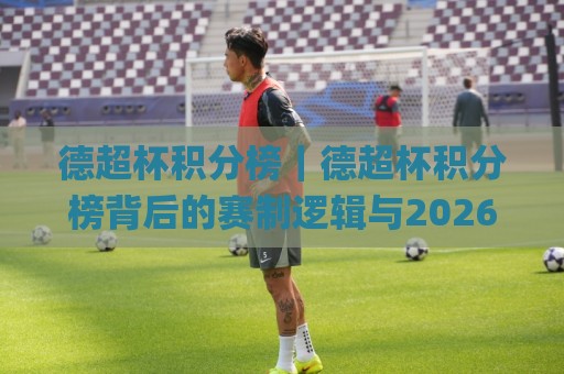 德超杯积分榜|德超杯积分榜背后的赛制逻辑与2026赛季看点:从积分规则到争冠格局全梳理🌸网上热门体球站下盘无需登录对比大礼包导航小球 德超杯积分榜|德超杯积分榜背后的赛制逻辑与2026赛季看点:从积分规则到争冠格局全梳理🌸网上热门体球站下盘无需登录对比大礼包导航小球