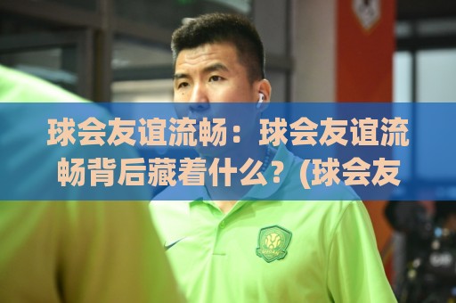 球会友谊流畅:球会友谊流畅背后藏着什么?(球会友谊)季前热身赛节奏感与观赛体验全拆解【球会友谊】🌸网上热门投球站小球粤语解说高水贴水在线原声解说 球会友谊流畅:球会友谊流畅背后藏着什么?(球会友谊)季前热身赛节奏感与观赛体验全拆解【球会友谊】🌸网上热门投球站小球粤语解说高水贴水在线原声解说