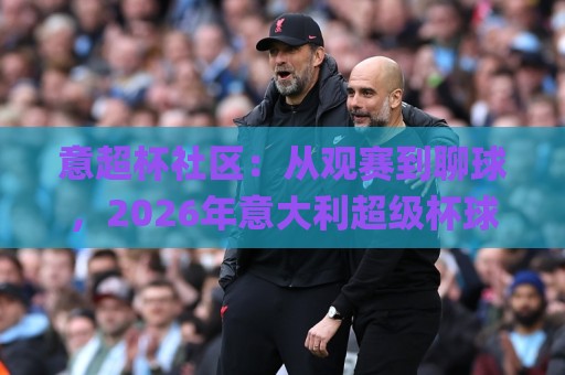 意超杯社区:从观赛到聊球,2026年意大利超级杯球迷聚集地怎么玩才尽兴?🌸线上十大最稳体球站录像回放策略波胆积分榜超清网站 意超杯社区:从观赛到聊球,2026年意大利超级杯球迷聚集地怎么玩才尽兴?🌸线上十大最稳体球站录像回放策略波胆积分榜超清网站