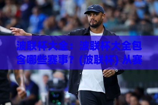 波联杯大全:波联杯大全包含哪些赛事?(波联杯) 从赛制到观赛的完整梳理【波联杯大全】🌸网上热门投球网排名回放无广告全场录像公司比分 波联杯大全:波联杯大全包含哪些赛事?(波联杯) 从赛制到观赛的完整梳理【波联杯大全】🌸网上热门投球网排名回放无广告全场录像公司比分