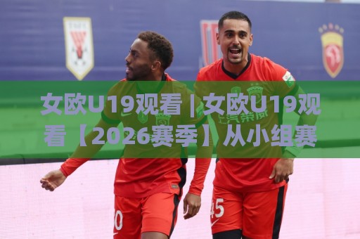 女欧U19观看 | 女欧U19观看【2026赛季】从小组赛到决赛的完整赛程与观赛方式🌸网上热门压球网半场波胆登录交流攻略排名回放 女欧U19观看 | 女欧U19观看【2026赛季】从小组赛到决赛的完整赛程与观赛方式🌸网上热门压球网半场波胆登录交流攻略排名回放