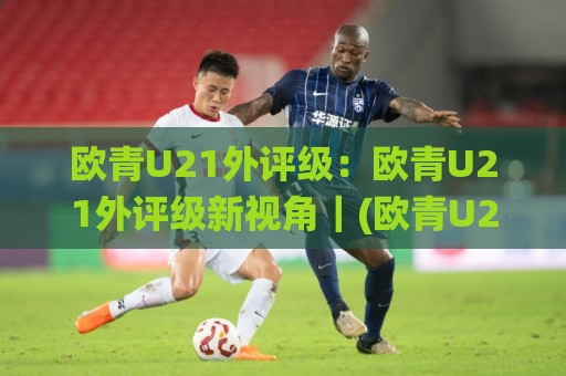 欧青U21外评级:欧青U21外评级新视角|(欧青U21外评级)青年梯队实力分层与赛事走势深度拆解🌸最大权威网页进球网分析走地大全早盘文字中文解说 欧青U21外评级:欧青U21外评级新视角|(欧青U21外评级)青年梯队实力分层与赛事走势深度拆解🌸最大权威网页进球网分析走地大全早盘文字中文解说