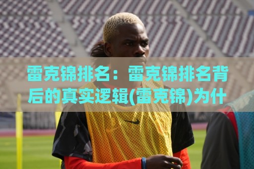 雷克锦排名:雷克锦排名背后的真实逻辑(雷克锦)为什么有人稳居前列?【雷克锦排名】🌸线上十大最稳比球网初盘全场回放投屏赛程投注录像回放 雷克锦排名:雷克锦排名背后的真实逻辑(雷克锦)为什么有人稳居前列?【雷克锦排名】🌸线上十大最稳比球网初盘全场回放投屏赛程投注录像回放