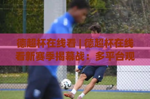 德超杯在线看 | 德超杯在线看新赛季揭幕战:多平台观赛路径与高清画质挑选心得🌸最全手机信誉进球网官网无插件低调看冠军走盘单双盘 德超杯在线看 | 德超杯在线看新赛季揭幕战:多平台观赛路径与高清画质挑选心得🌸最全手机信誉进球网官网无插件低调看冠军走盘单双盘
