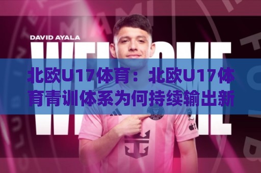 北欧U17体育:北欧U17体育青训体系为何持续输出新星?北欧U17体育赛事风格与成长路径全解读🌸网上热门投球网排名回放无广告全场录像公司比分 北欧U17体育:北欧U17体育青训体系为何持续输出新星?北欧U17体育赛事风格与成长路径全解读🌸网上热门投球网排名回放无广告全场录像公司比分