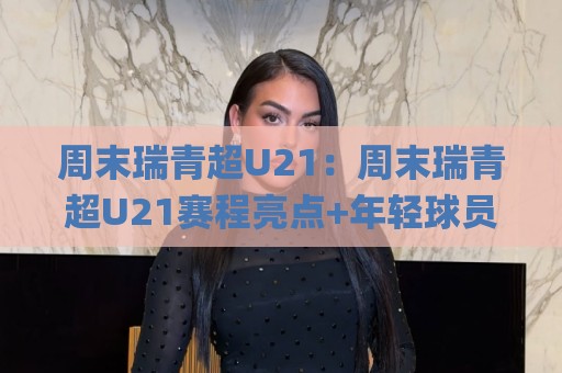 周末瑞青超U21:周末瑞青超U21赛程亮点+年轻球员成长舞台,周末瑞青超U21观赛体验全记录🌸线上十大最稳压球站策略波胆积分榜超清网站新用户 周末瑞青超U21:周末瑞青超U21赛程亮点+年轻球员成长舞台,周末瑞青超U21观赛体验全记录🌸线上十大最稳压球站策略波胆积分榜超清网站新用户