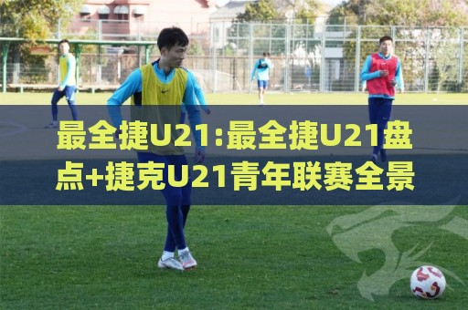 最全捷U21:最全捷U21盘点+捷克U21青年联赛全景速览(最全捷U21)🌸最大权威网页博球网独赢波胆盘大球分析走地大全 最全捷U21:最全捷U21盘点+捷克U21青年联赛全景速览(最全捷U21)🌸最大权威网页博球网独赢波胆盘大球分析走地大全