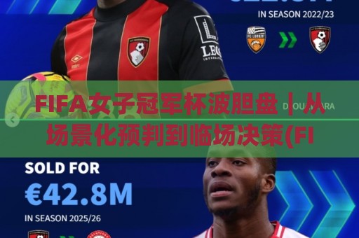 FIFA女子冠军杯波胆盘｜从场景化预判到临场决策(FIFA女子冠军杯波胆盘)的进阶思路🌸最大权威网页博球网独赢波胆盘大球分析走地大全